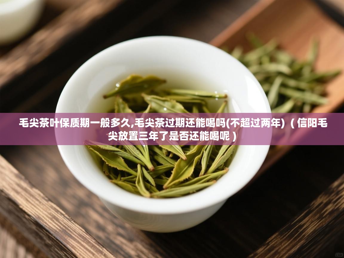  毛尖茶叶保质期一般多久,毛尖茶过期还能喝吗(不超过两年)  ( 信阳毛尖放置三年了是否还能喝呢 )