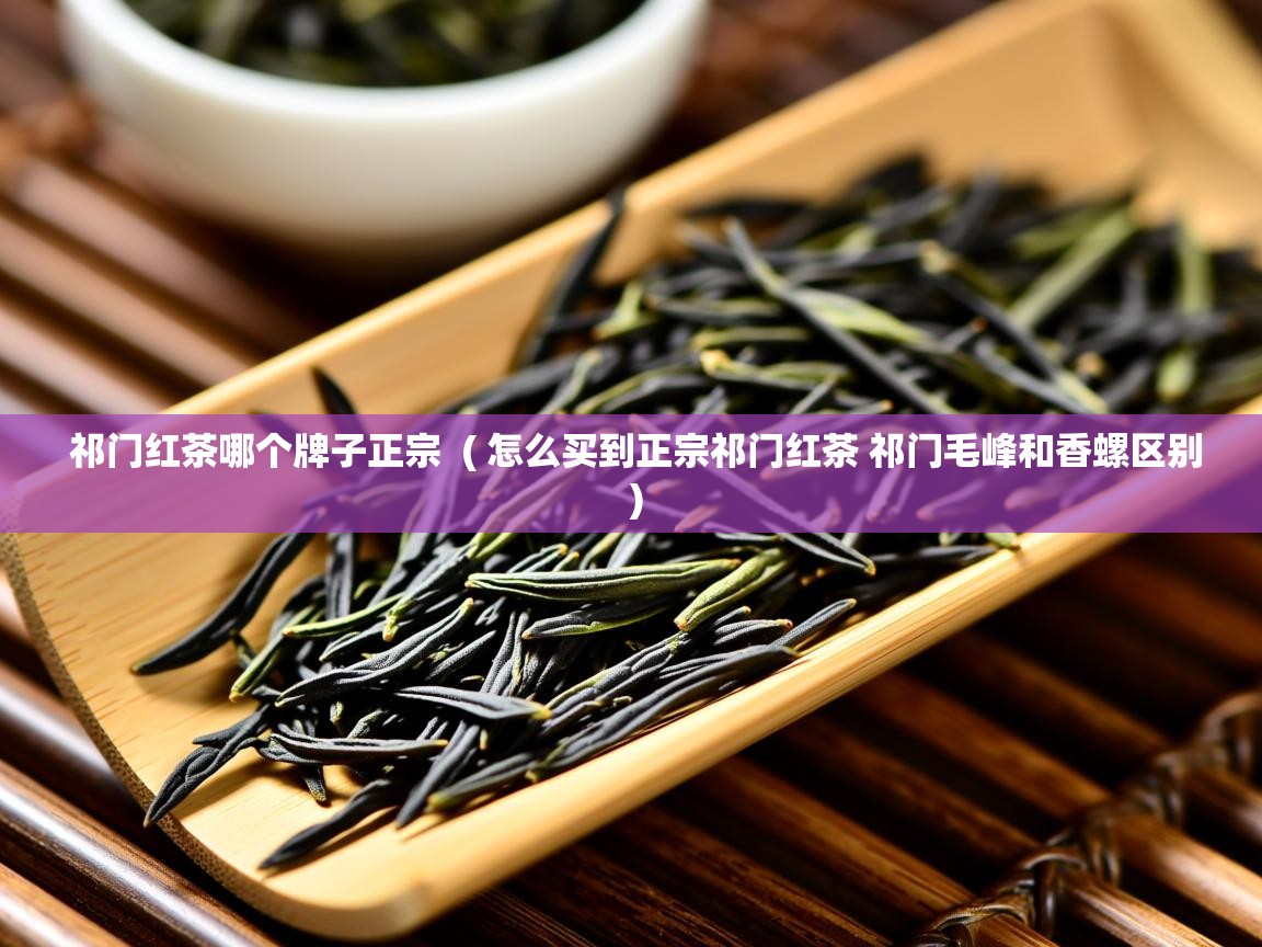  祁门红茶哪个牌子正宗  ( 怎么买到正宗祁门红茶 祁门毛峰和香螺区别 )
