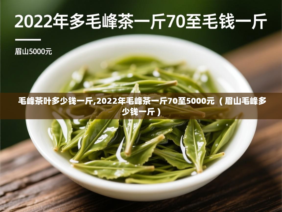  毛峰茶叶多少钱一斤,2022年毛峰茶一斤70至5000元  ( 眉山毛峰多少钱一斤 )