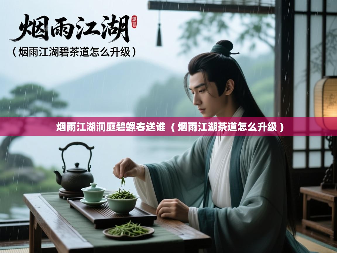  烟雨江湖洞庭碧螺春送谁  ( 烟雨江湖茶道怎么升级 )