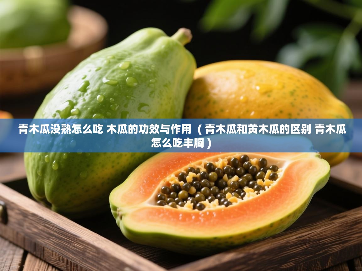 详细阅读: 青木瓜没熟怎么吃 木瓜的功效与作用  ( 青木瓜和黄木瓜的区别 青木瓜怎么吃丰胸 )  青木瓜没熟怎么吃 木瓜的功效与作用  ( 青木瓜和黄木瓜的区别 青木瓜怎么吃丰胸 )