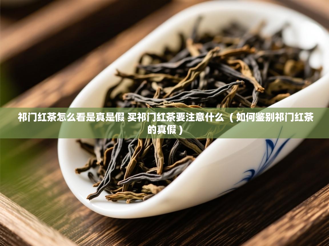  祁门红茶怎么看是真是假 买祁门红茶要注意什么  ( 如何鉴别祁门红茶的真假 )