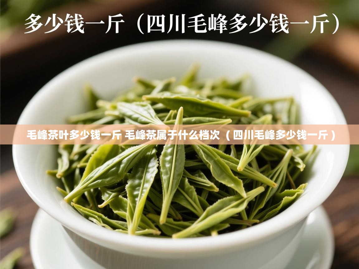  毛峰茶叶多少钱一斤 毛峰茶属于什么档次  ( 四川毛峰多少钱一斤 )
