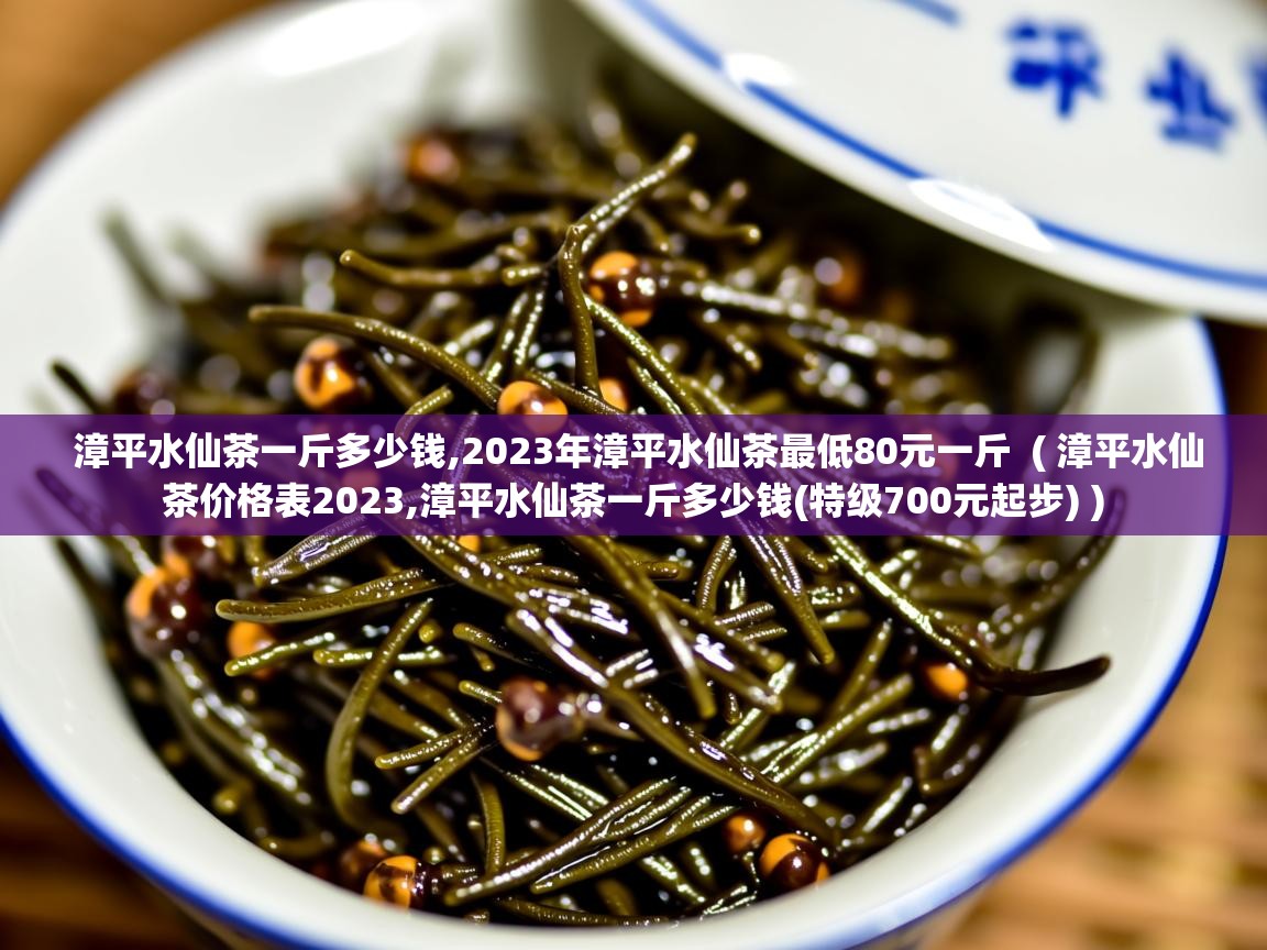  漳平水仙茶一斤多少钱,2023年漳平水仙茶最低80元一斤  ( 漳平水仙茶价格表2023,漳平水仙茶一斤多少钱(特级700元起步) )