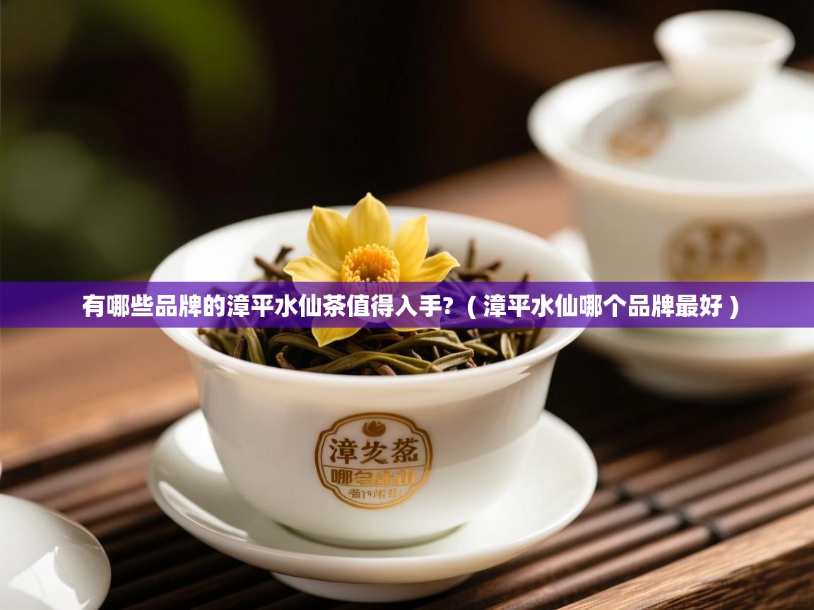 有哪些品牌的漳平水仙茶值得入手?  ( 漳平水仙哪个品牌最好 )