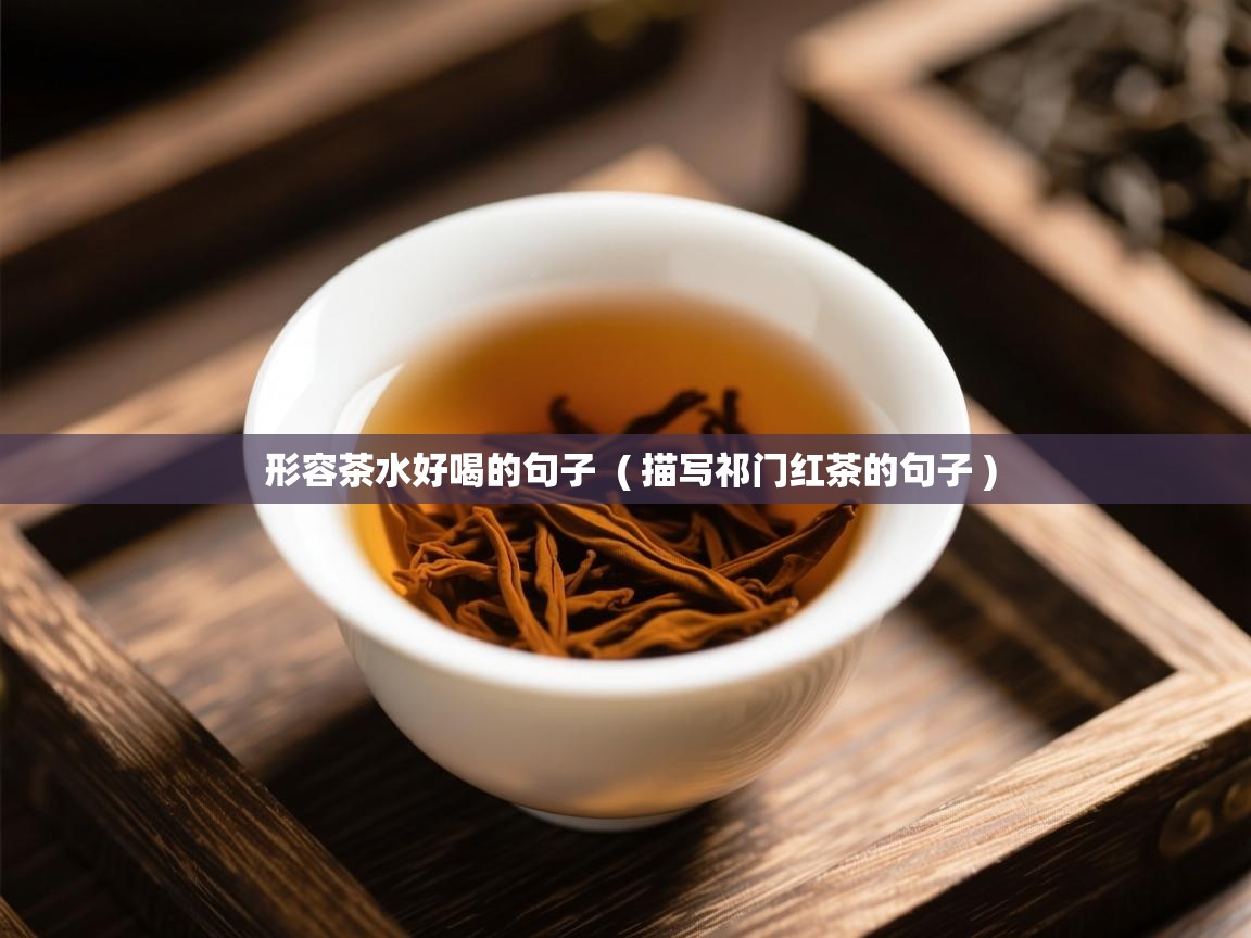  形容茶水好喝的句子  ( 描写祁门红茶的句子 )
