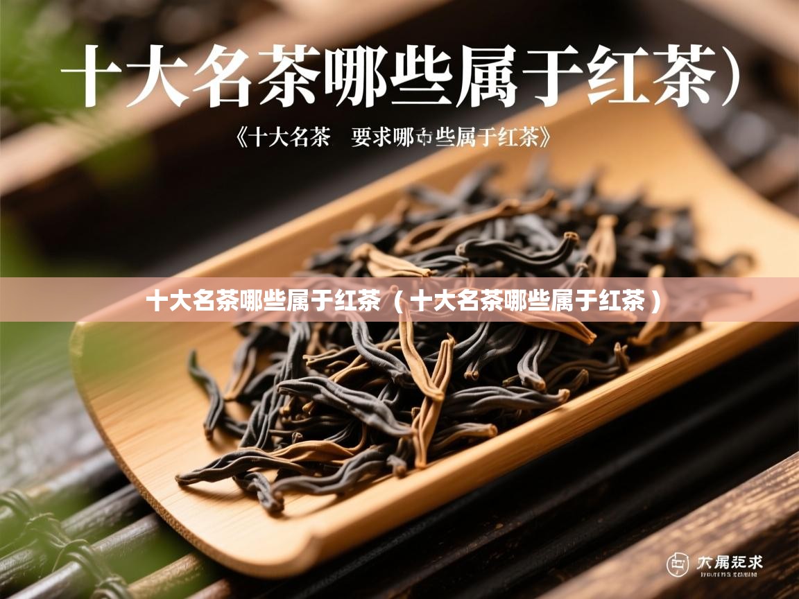 十大名茶哪些属于红茶  ( 十大名茶哪些属于红茶 )  十大名茶哪些属于红茶  ( 十大名茶哪些属于红茶 )