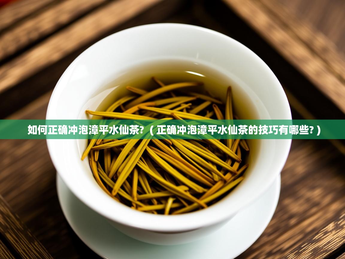  如何正确冲泡漳平水仙茶?  ( 正确冲泡漳平水仙茶的技巧有哪些? )