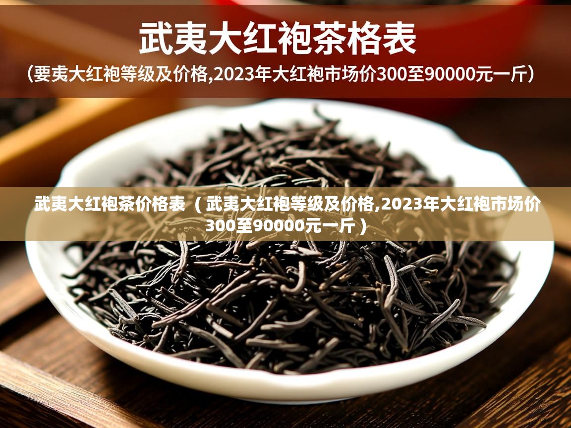  武夷大红袍茶价格表  ( 武夷大红袍等级及价格,2023年大红袍市场价300至90000元一斤 )
