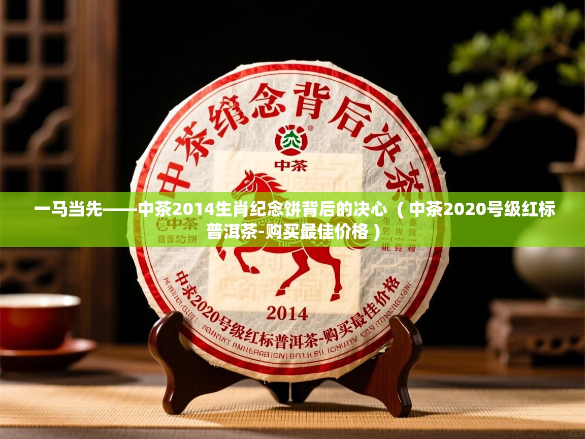  一马当先——中茶2014生肖纪念饼背后的决心  ( 中茶2020号级红标普洱茶-购买最佳价格 )