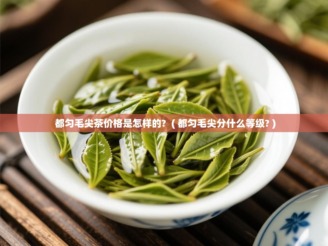 详细阅读: 都匀毛尖茶价格是怎样的?  ( 都匀毛尖分什么等级? )  都匀毛尖茶价格是怎样的?  ( 都匀毛尖分什么等级? )