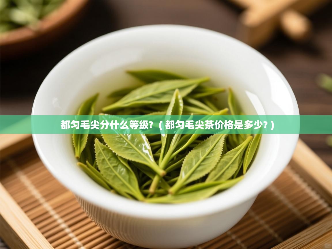 详细阅读: 都匀毛尖分什么等级?  ( 都匀毛尖茶价格是多少? )  都匀毛尖分什么等级?  ( 都匀毛尖茶价格是多少? )