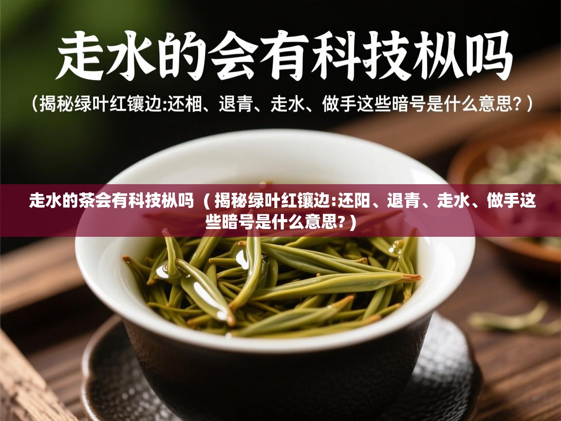  走水的茶会有科技枞吗  ( 揭秘绿叶红镶边:还阳、退青、走水、做手这些暗号是什么意思? )