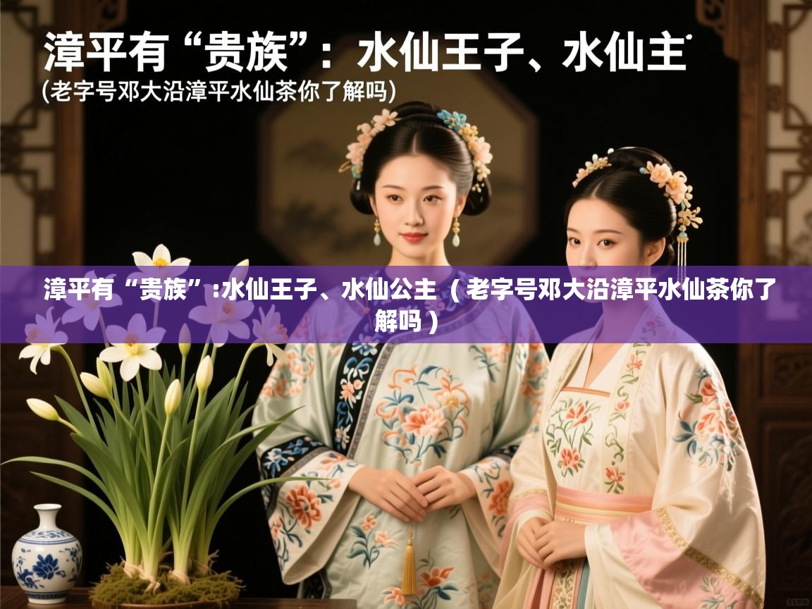  漳平有“贵族”:水仙王子、水仙公主  ( 老字号邓大沿漳平水仙茶你了解吗 )