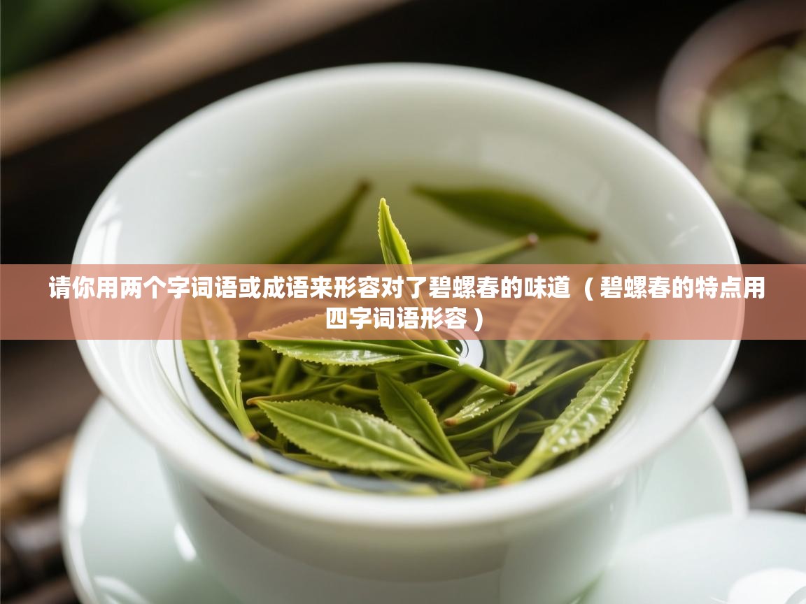  请你用两个字词语或成语来形容对了碧螺春的味道  ( 碧螺春的特点用四字词语形容 )