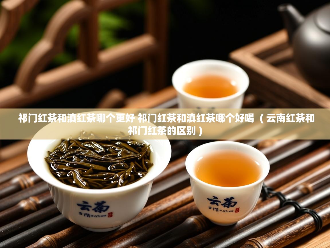  祁门红茶和滇红茶哪个更好 祁门红茶和滇红茶哪个好喝  ( 云南红茶和祁门红茶的区别 )