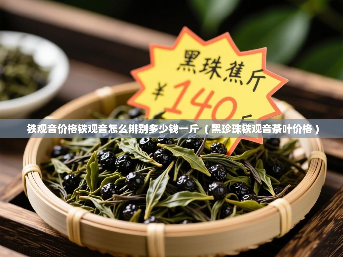  铁观音价格铁观音怎么辨别多少钱一斤  ( 黑珍珠铁观音茶叶价格 )