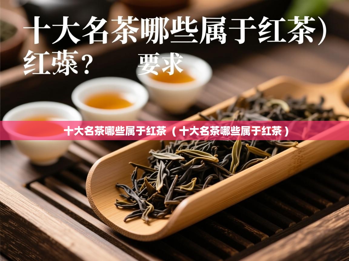 十大名茶哪些属于红茶 ( 十大名茶哪些属于红茶 ) 十大名茶哪些属于红茶 ( 十大名茶哪些属于红茶 )