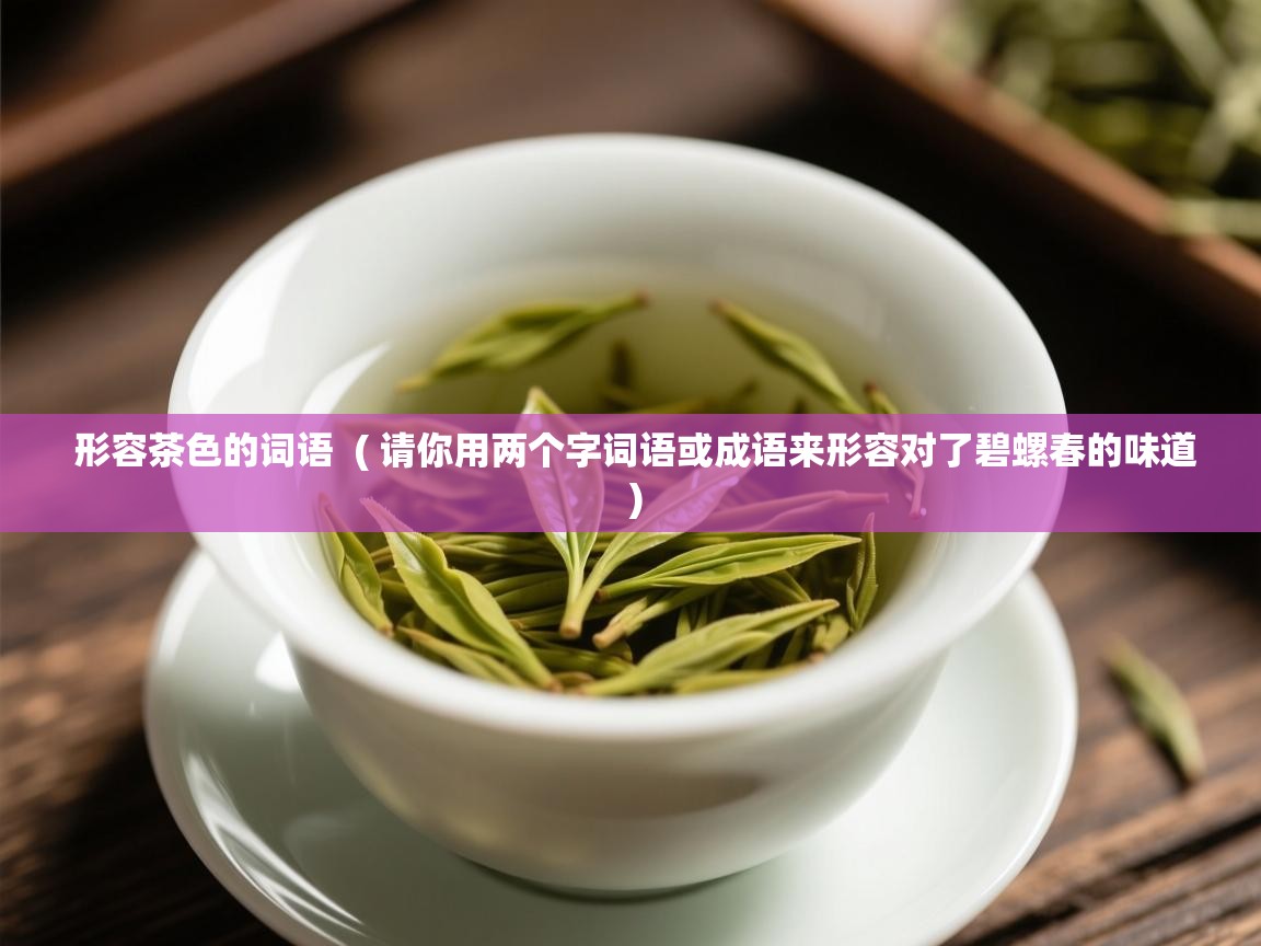  形容茶色的词语  ( 请你用两个字词语或成语来形容对了碧螺春的味道 )
