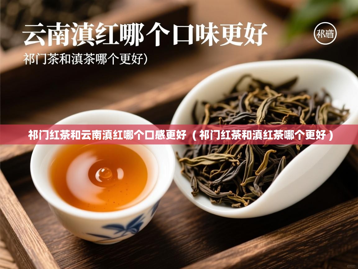  祁门红茶和云南滇红哪个口感更好  ( 祁门红茶和滇红茶哪个更好 )