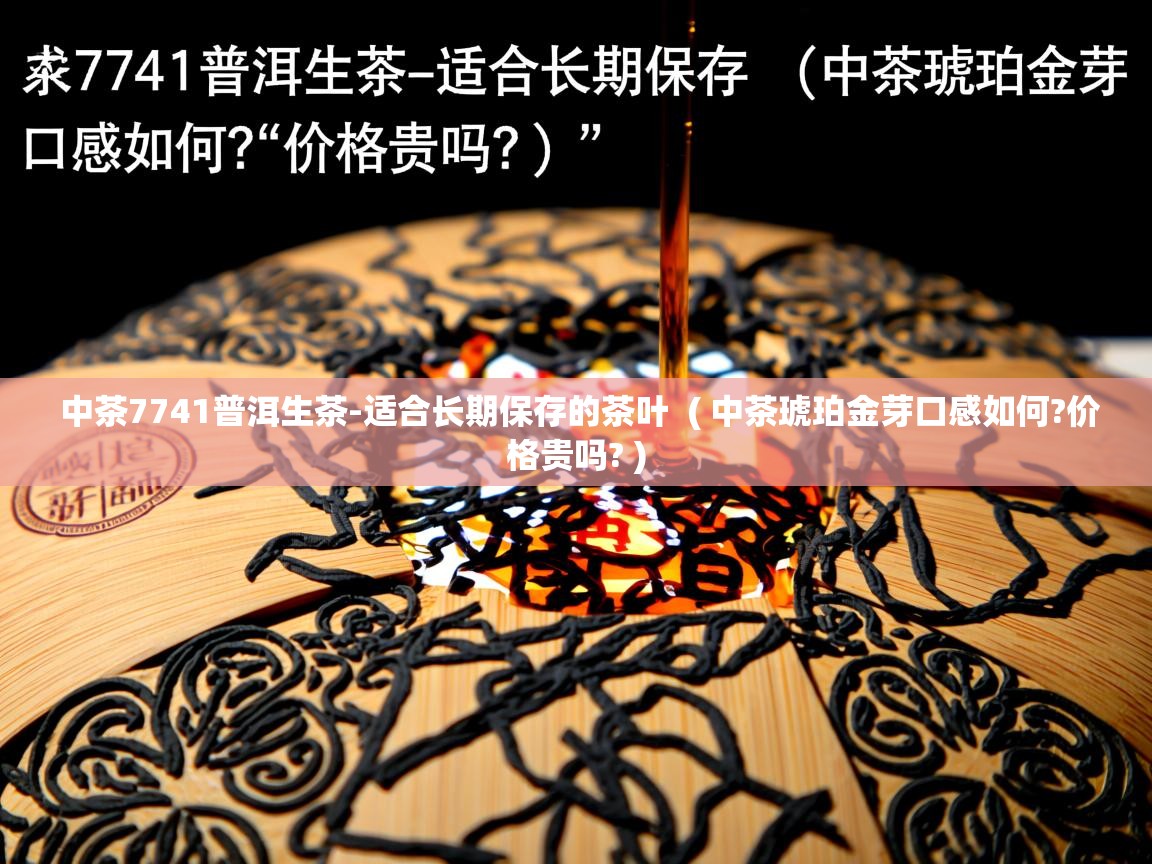  中茶7741普洱生茶-适合长期保存的茶叶  ( 中茶琥珀金芽口感如何?价格贵吗? )