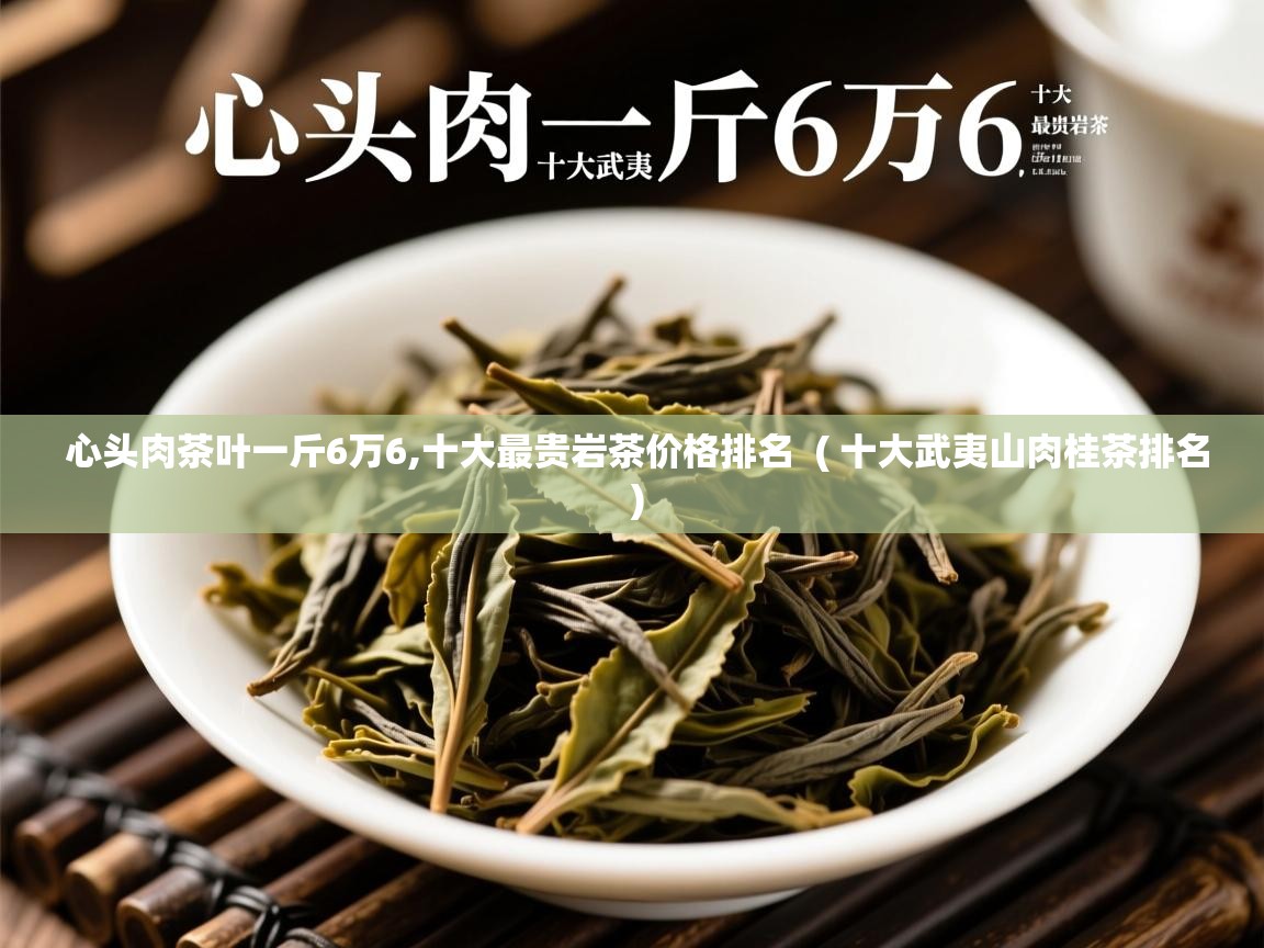  心头肉茶叶一斤6万6,十大最贵岩茶价格排名  ( 十大武夷山肉桂茶排名 )