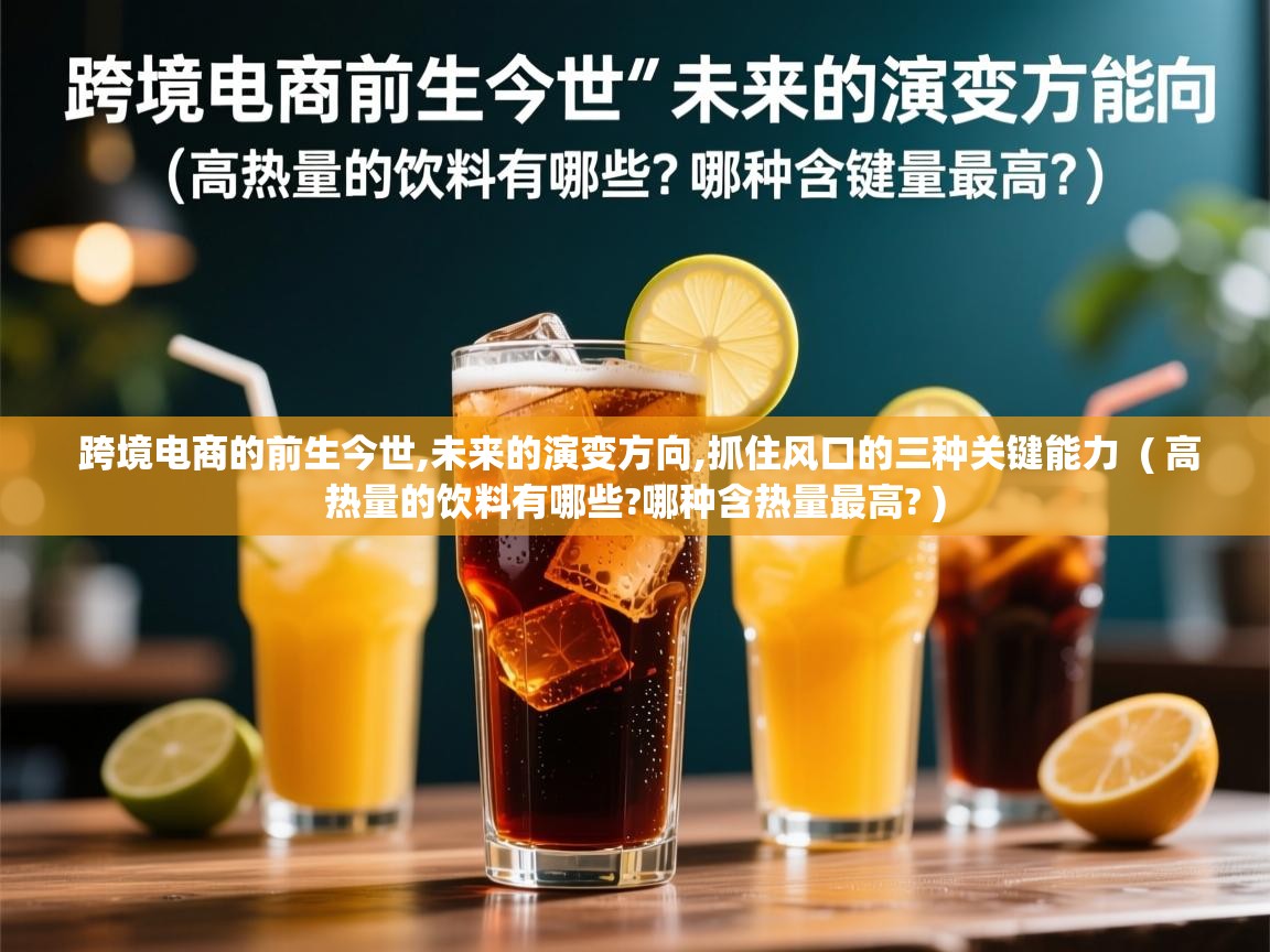  跨境电商的前生今世,未来的演变方向,抓住风口的三种关键能力  ( 高热量的饮料有哪些?哪种含热量最高? )