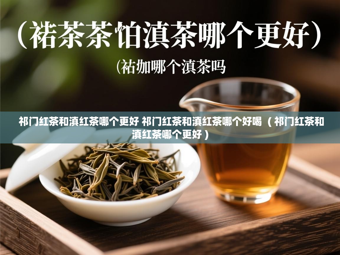  祁门红茶和滇红茶哪个更好 祁门红茶和滇红茶哪个好喝  ( 祁门红茶和滇红茶哪个更好 )