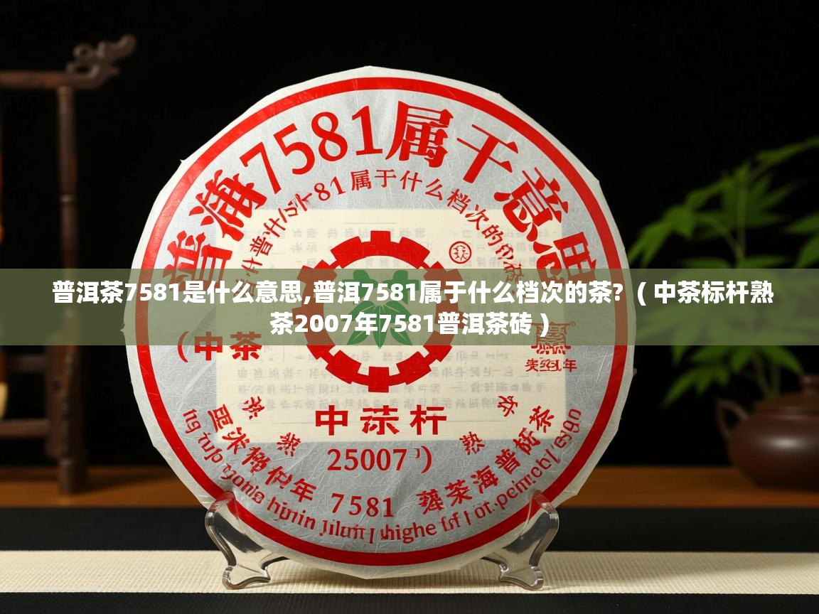  普洱茶7581是什么意思,普洱7581属于什么档次的茶?  ( 中茶标杆熟茶2007年7581普洱茶砖 )