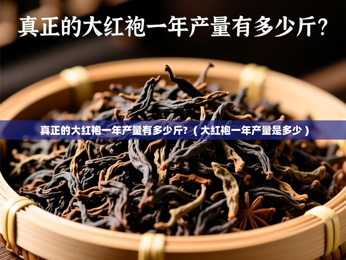  真正的大红袍一年产量有多少斤?  ( 大红袍一年产量是多少 )