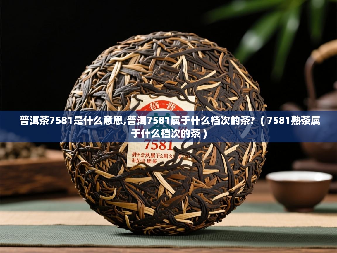  普洱茶7581是什么意思,普洱7581属于什么档次的茶?  ( 7581熟茶属于什么档次的茶 )