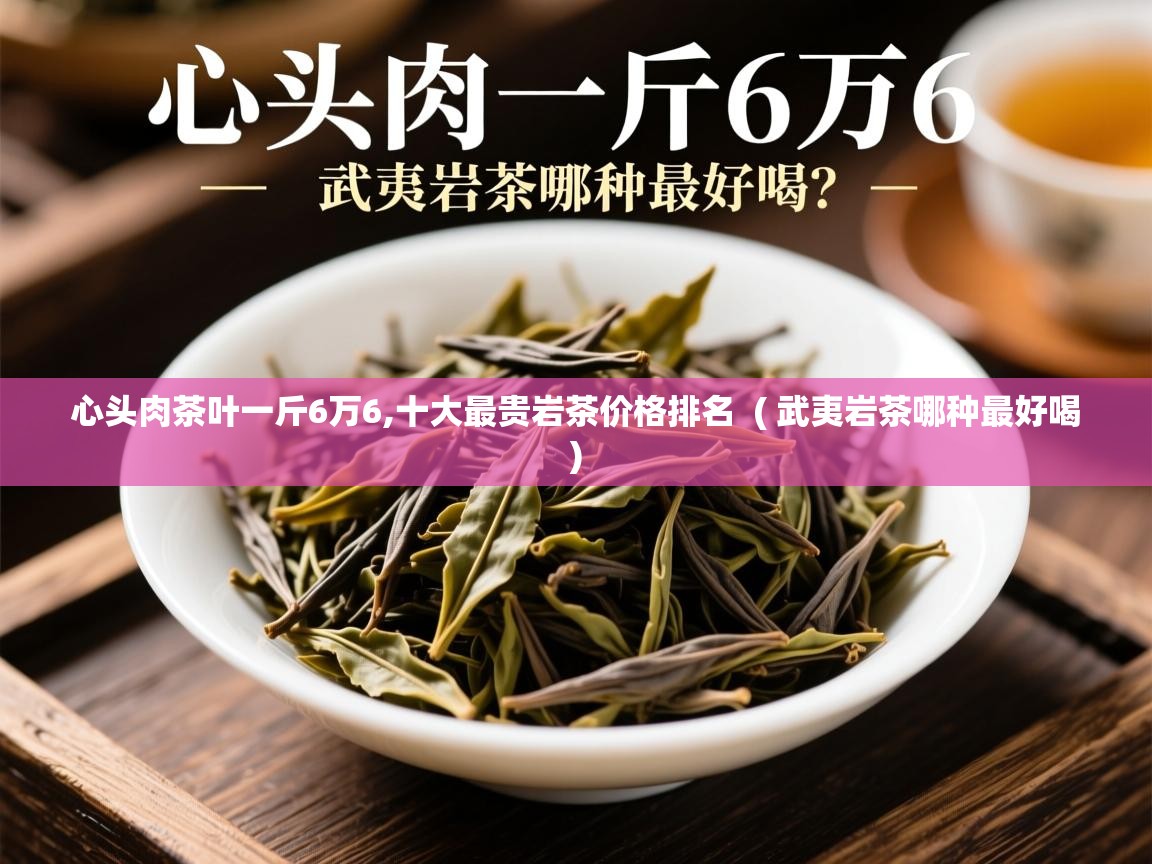  心头肉茶叶一斤6万6,十大最贵岩茶价格排名  ( 武夷岩茶哪种最好喝 )