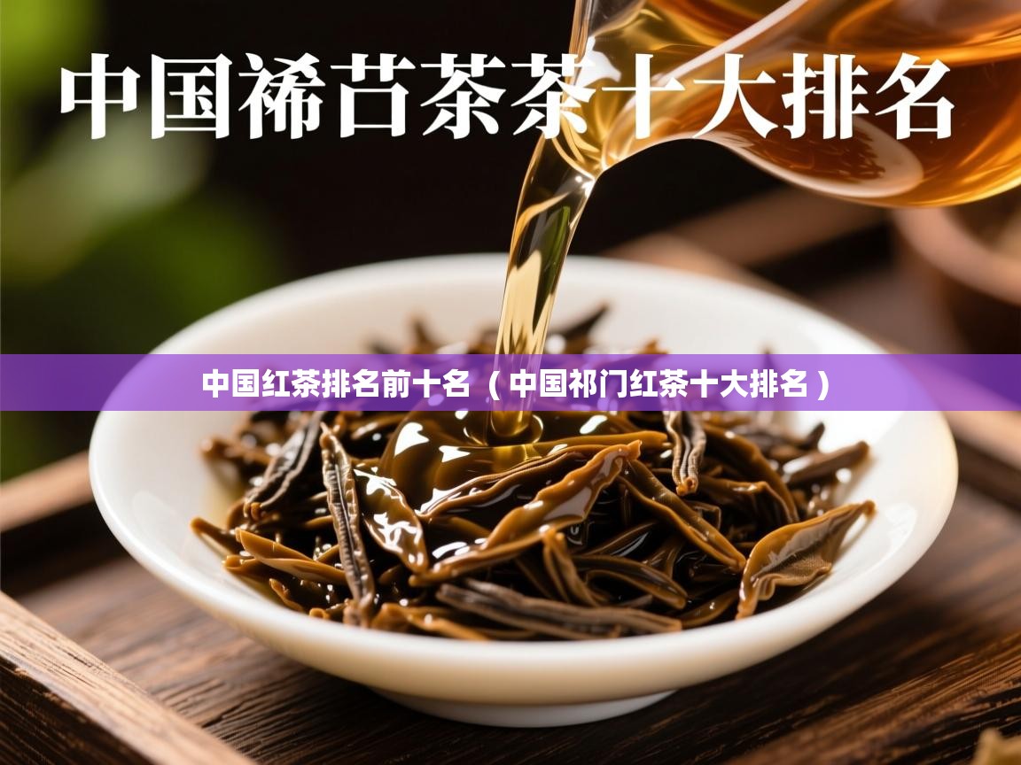 中国红茶排名前十名 ( 中国祁门红茶十大排名 ) 中国红茶排名前十名 ( 中国祁门红茶十大排名 )