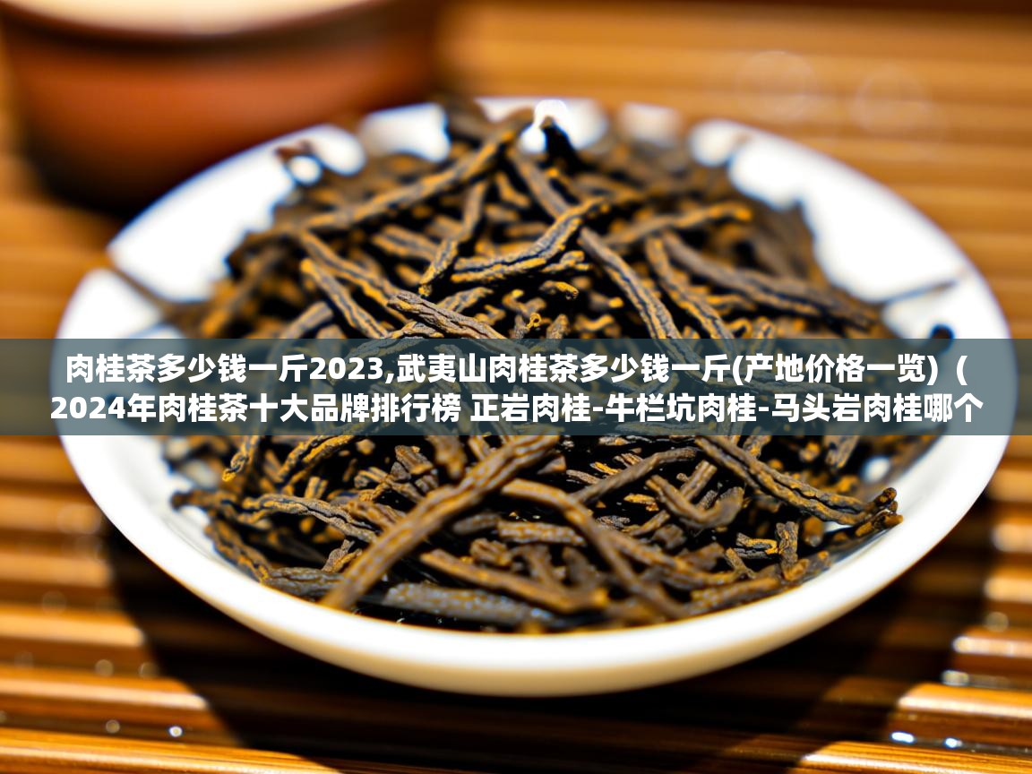  肉桂茶多少钱一斤2023,武夷山肉桂茶多少钱一斤(产地价格一览)  ( 2024年肉桂茶十大品牌排行榜 正岩肉桂-牛栏坑肉桂-马头岩肉桂哪个牌子好 )