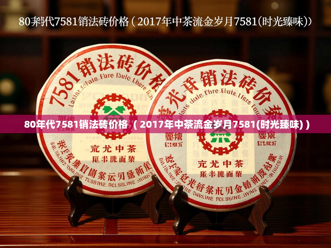  80年代7581销法砖价格  ( 2017年中茶流金岁月7581(时光臻味) )
