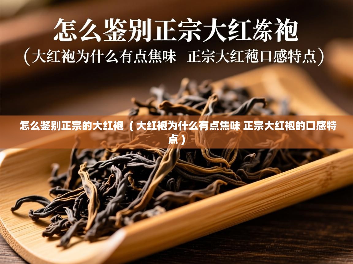  怎么鉴别正宗的大红袍  ( 大红袍为什么有点焦味 正宗大红袍的口感特点 )