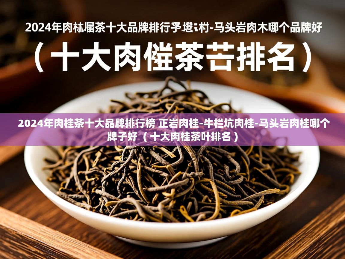  2024年肉桂茶十大品牌排行榜 正岩肉桂-牛栏坑肉桂-马头岩肉桂哪个牌子好  ( 十大肉桂茶叶排名 )