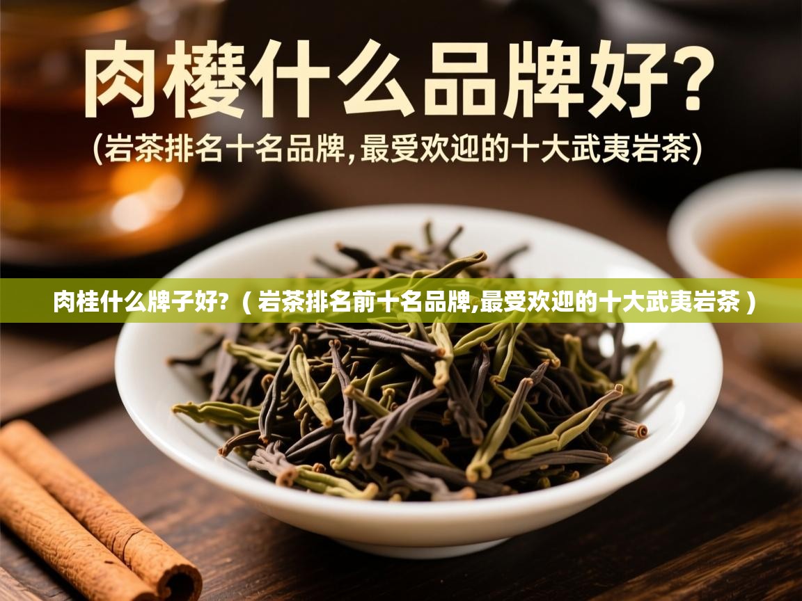  肉桂什么牌子好?  ( 岩茶排名前十名品牌,最受欢迎的十大武夷岩茶 )