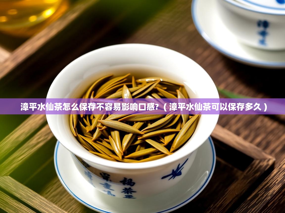  漳平水仙茶怎么保存不容易影响口感?  ( 漳平水仙茶可以保存多久 )