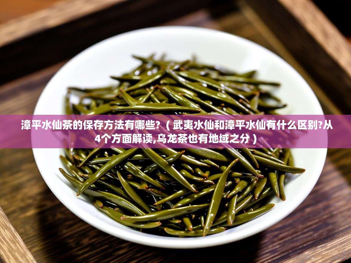  漳平水仙茶的保存方法有哪些?  ( 武夷水仙和漳平水仙有什么区别?从4个方面解读,乌龙茶也有地域之分 )