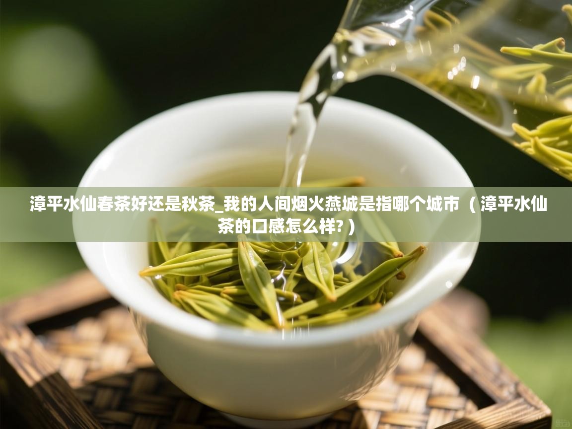  漳平水仙春茶好还是秋茶_我的人间烟火燕城是指哪个城市  ( 漳平水仙茶的口感怎么样? )