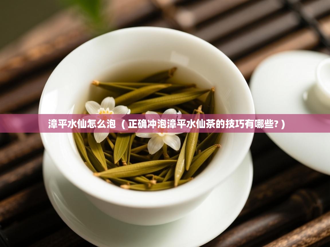  漳平水仙怎么泡  ( 正确冲泡漳平水仙茶的技巧有哪些? )