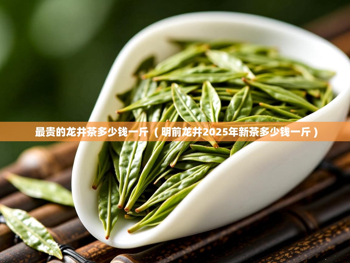  最贵的龙井茶多少钱一斤  ( 明前龙井2025年新茶多少钱一斤 )