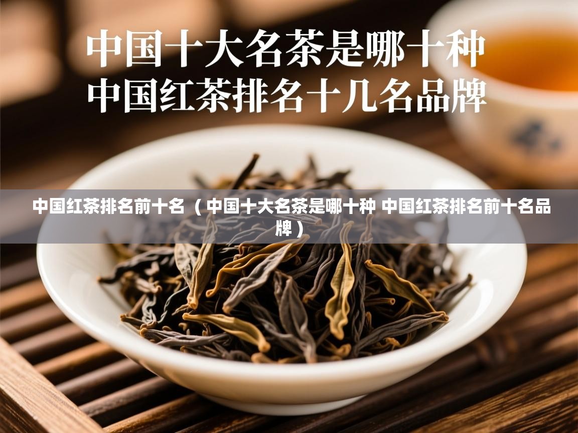 中国红茶排名前十名 ( 中国十大名茶是哪十种 中国红茶排名前十名品牌 ) 中国红茶排名前十名 ( 中国十大名茶是哪十种 中国红茶排名前十名品牌 )