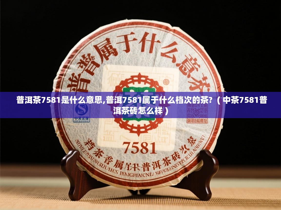  普洱茶7581是什么意思,普洱7581属于什么档次的茶?  ( 中茶7581普洱茶砖怎么样 )
