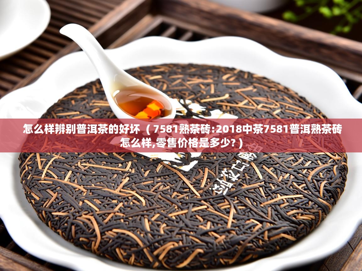  怎么样辨别普洱茶的好坏  ( 7581熟茶砖:2018中茶7581普洱熟茶砖怎么样,零售价格是多少? )