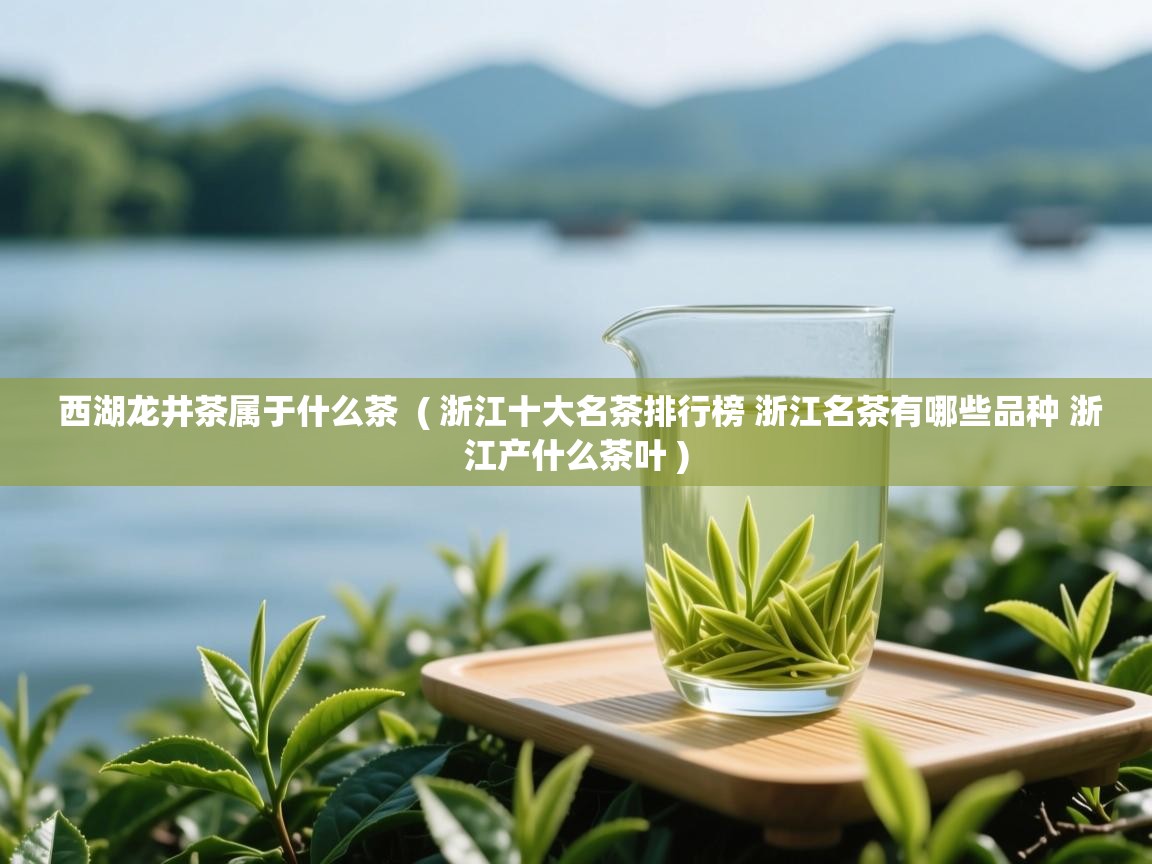 西湖龙井茶属于什么茶  ( 浙江十大名茶排行榜 浙江名茶有哪些品种 浙江产什么茶叶 )