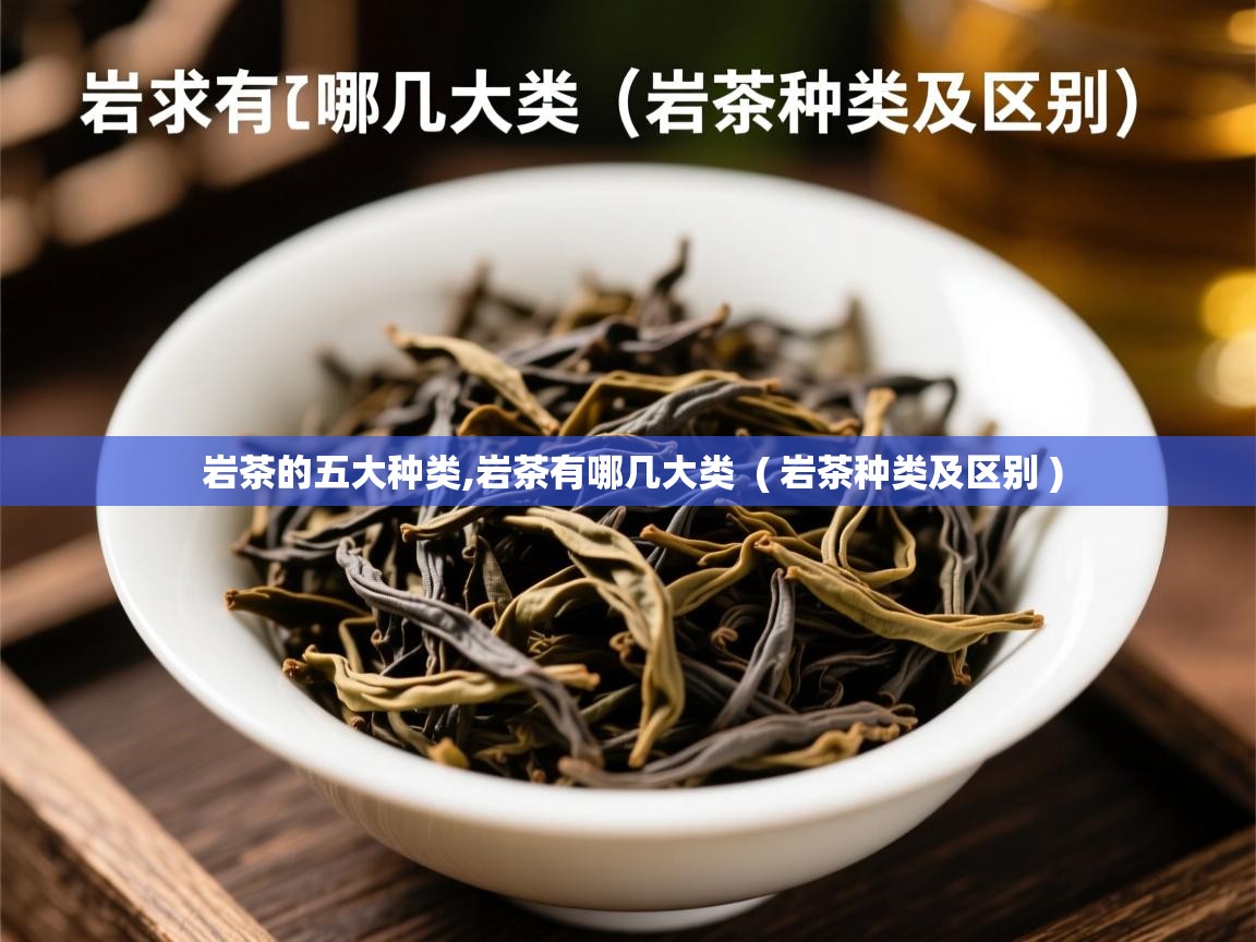  岩茶的五大种类,岩茶有哪几大类  ( 岩茶种类及区别 )