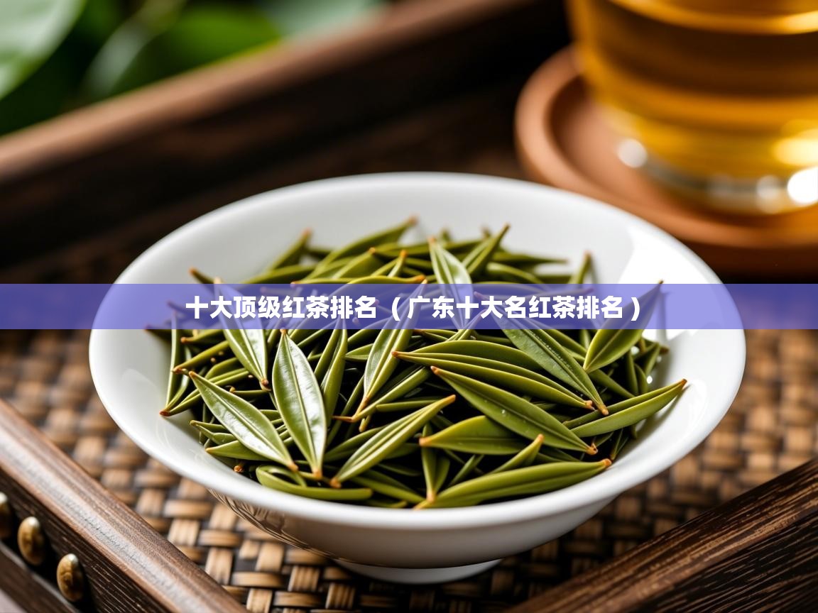  十大顶级红茶排名  ( 广东十大名红茶排名 )