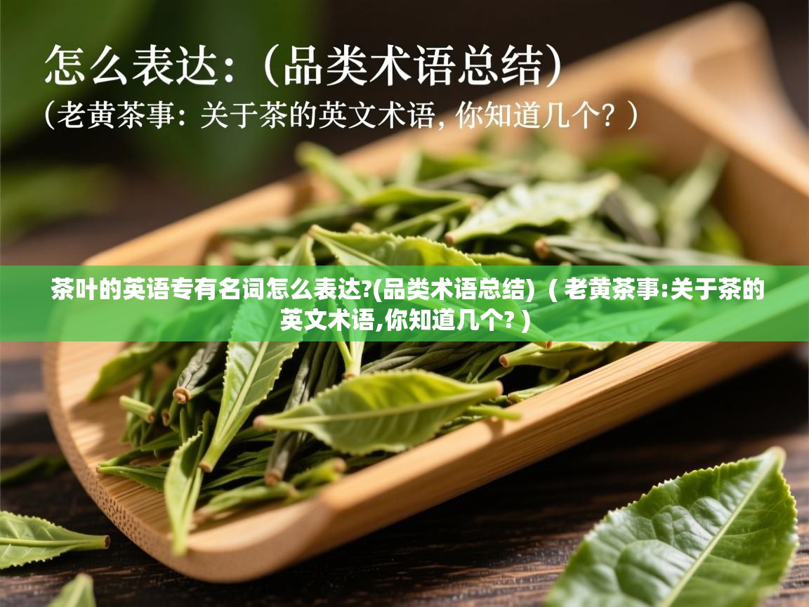 详细阅读: 茶叶的英语专有名词怎么表达?(品类术语总结)  ( 老黄茶事:关于茶的英文术语,你知道几个? )  茶叶的英语专有名词怎么表达?(品类术语总结)  ( 老黄茶事:关于茶的英文术语,你知道几个? )